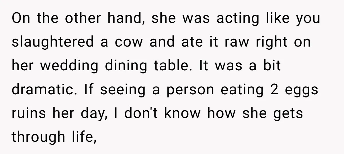 On the other hand, she was acting like you slaughtered a cow and ate it raw right on her wedding dining table. It was a bit dramatic. If seeing a...