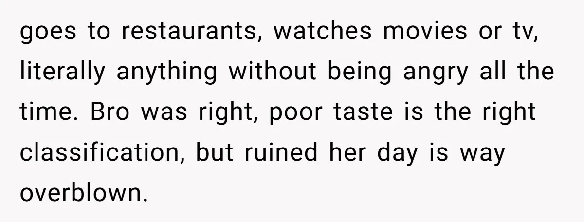 goes to restaurants, watches movies or tv, literally anything without being angry all the time. Bro was right, poor taste is the right classification, but ruined her day is way...