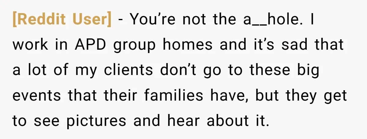 [Reddit User] − You’re not the a__hole. I work in APD group homes and it’s sad that a lot of my clients don’t go to these big events that their...