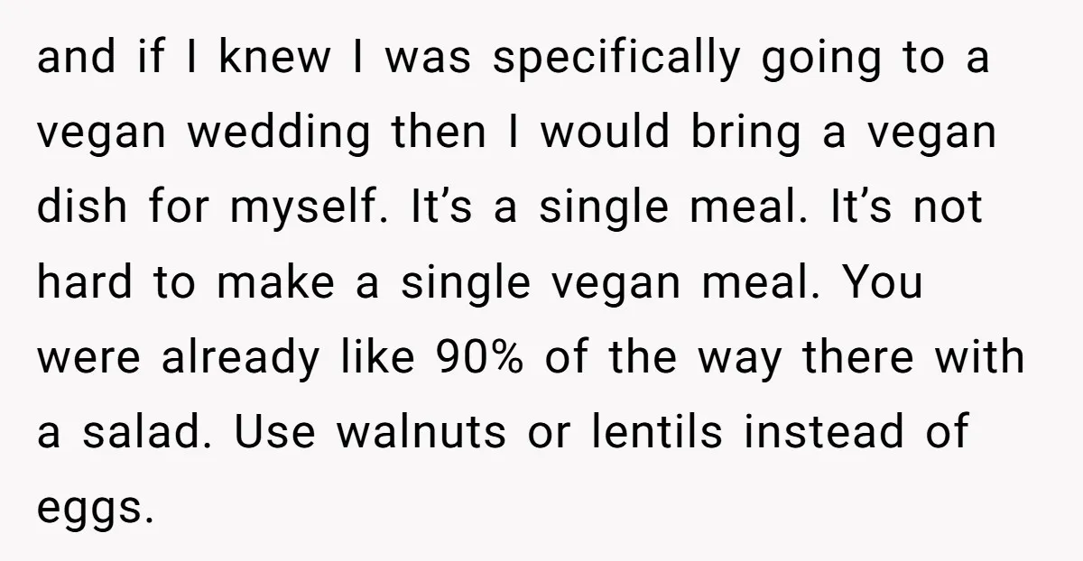 and if I knew I was specifically going to a vegan wedding then I would bring a vegan dish for myself. It’s a single meal. It’s not hard to make...