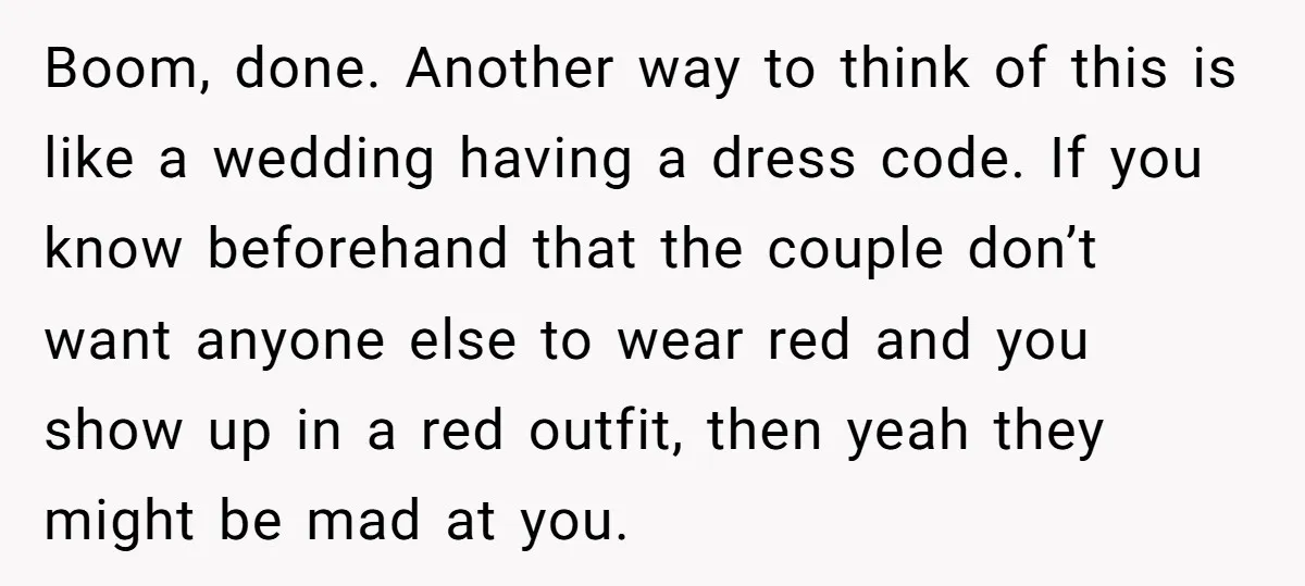 Boom, done. Another way to think of this is like a wedding having a dress code. If you know beforehand that the couple don’t want anyone else to wear red...
