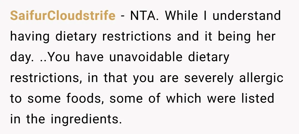 SaifurCloudstrife − NTA. While I understand having dietary restrictions and it being her day. ..You have unavoidable dietary restrictions, in that you are severely allergic to some foods, some of...