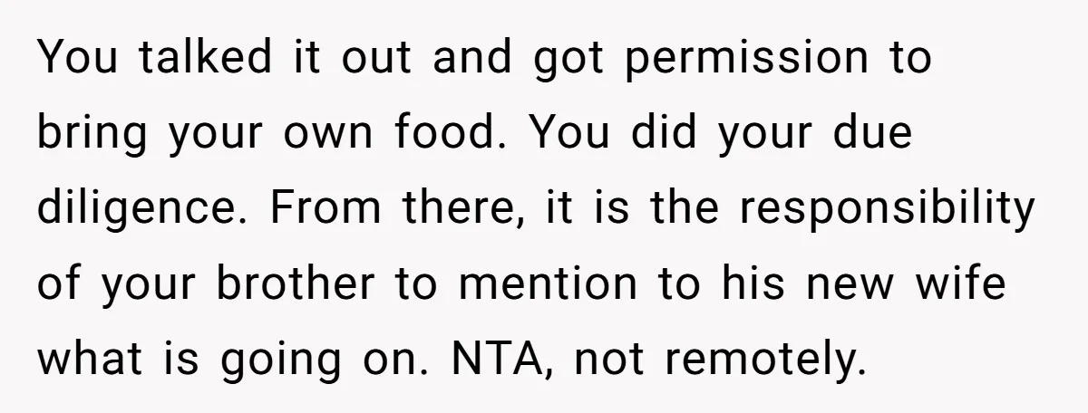 You talked it out and got permission to bring your own food. You did your due diligence. From there, it is the responsibility of your brother to mention to his...