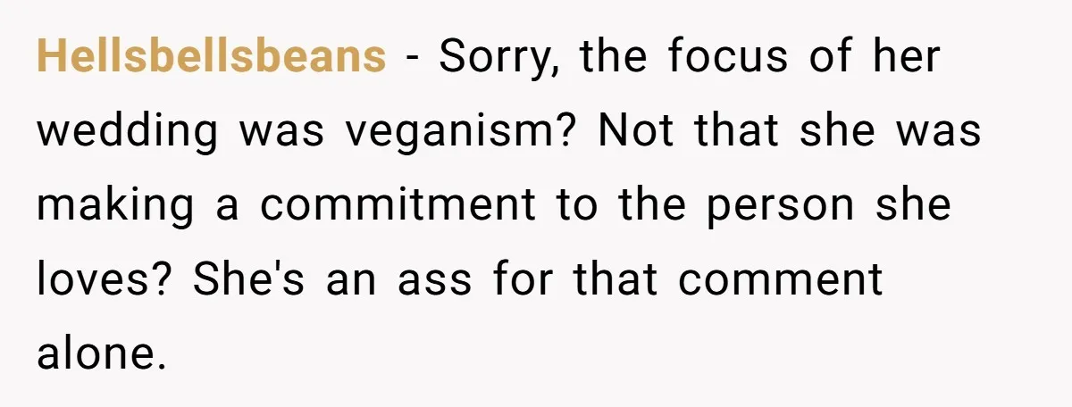 Hellsbellsbeans − Sorry, the focus of her wedding was veganism? Not that she was making a commitment to the person she loves? She's an ass for that comment alone.