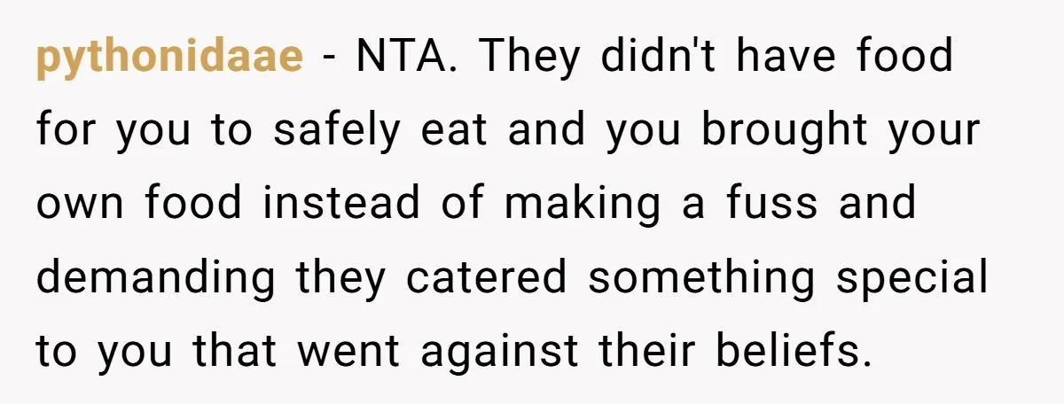 pythonidaae − NTA. They didn't have food for you to safely eat and you brought your own food instead of making a fuss and demanding they catered something special to...