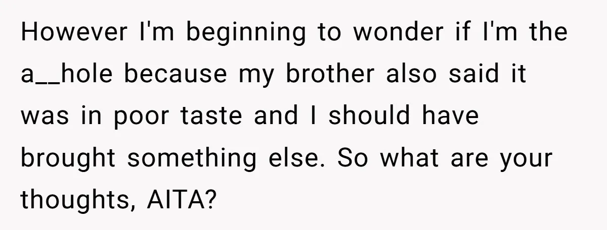 However I'm beginning to wonder if I'm the a__hole because my brother also said it was in poor taste and I should have brought something else. So what are your...