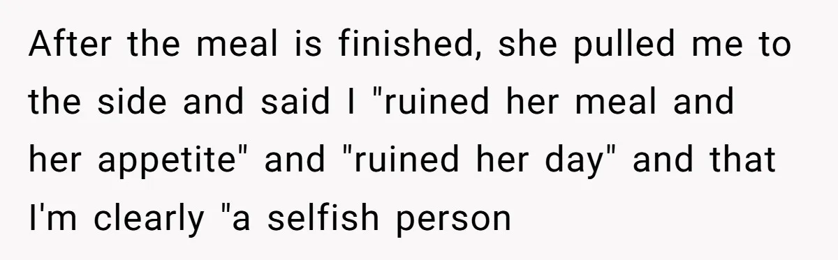 After the meal is finished, she pulled me to the side and said I "ruined her meal and her appetite" and "ruined her day" and that I'm clearly "a selfish...