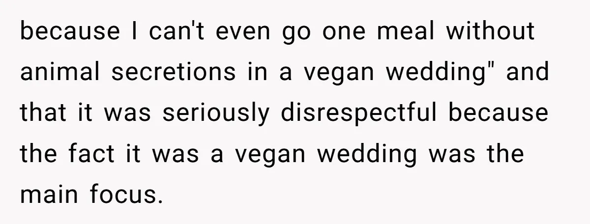 because I can't even go one meal without animal secretions in a vegan wedding" and that it was seriously disrespectful because the fact it was a vegan wedding was the...