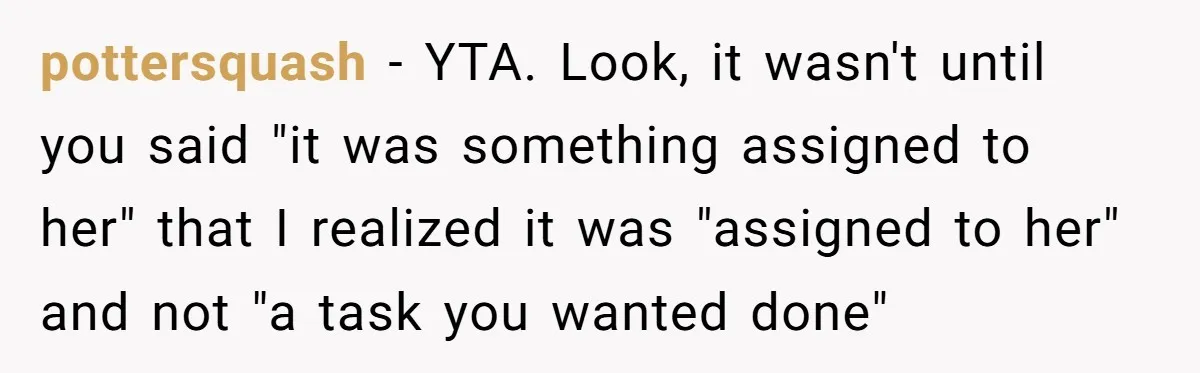 pottersquash − YTA. Look, it wasn't until you said "it was something assigned to her" that I realized it was "assigned to her" and not "a task you wanted done"