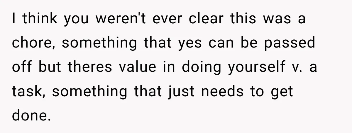 I think you weren't ever clear this was a chore, something that yes can be passed off but theres value in doing yourself v. a task, something that just needs...