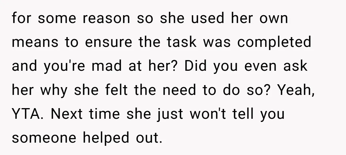 for some reason so she used her own means to ensure the task was completed and you're mad at her? Did you even ask her why she felt the need...