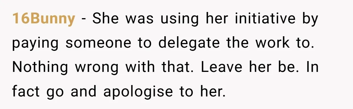 16Bunny − She was using her initiative by paying someone to delegate the work to. Nothing wrong with that. Leave her be. In fact go and apologise to her.