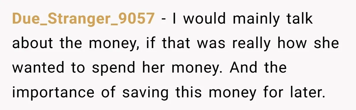 Due_Stranger_9057 − I would mainly talk about the money, if that was really how she wanted to spend her money. And the importance of saving this money for later.