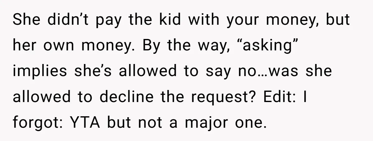 She didn’t pay the kid with your money, but her own money. By the way, “asking” implies she’s allowed to say no…was she allowed to decline the request? Edit: I...