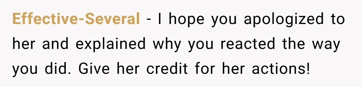 Effective-Several − I hope you apologized to her and explained why you reacted the way you did. Give her credit for her actions!