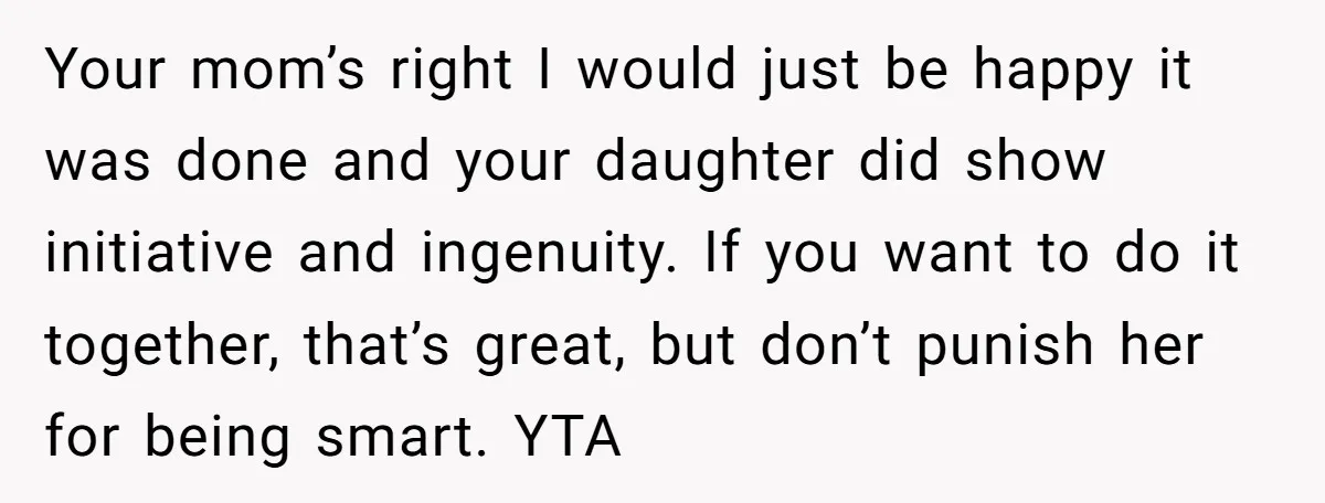 Your mom’s right I would just be happy it was done and your daughter did show initiative and ingenuity. If you want to do it together, that’s great, but don’t...