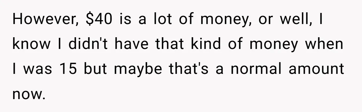 However, $40 is a lot of money, or well, I know I didn't have that kind of money when I was 15 but maybe that's a normal amount now.