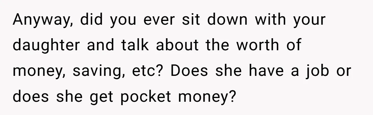 Anyway, did you ever sit down with your daughter and talk about the worth of money, saving, etc? Does she have a job or does she get pocket money?