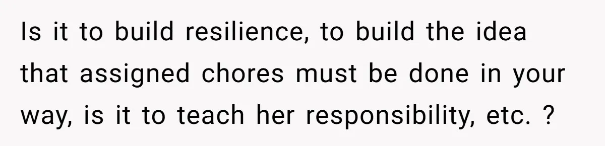 Is it to build resilience, to build the idea that assigned chores must be done in your way, is it to teach her responsibility, etc. ?