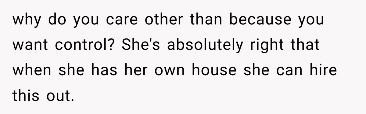 why do you care other than because you want control? She's absolutely right that when she has her own house she can hire this out.