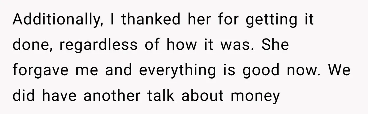Additionally, I thanked her for getting it done, regardless of how it was. She forgave me and everything is good now. We did have another talk about money