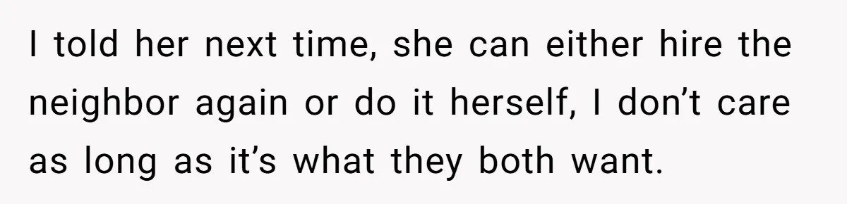 I told her next time, she can either hire the neighbor again or do it herself, I don’t care as long as it’s what they both want.