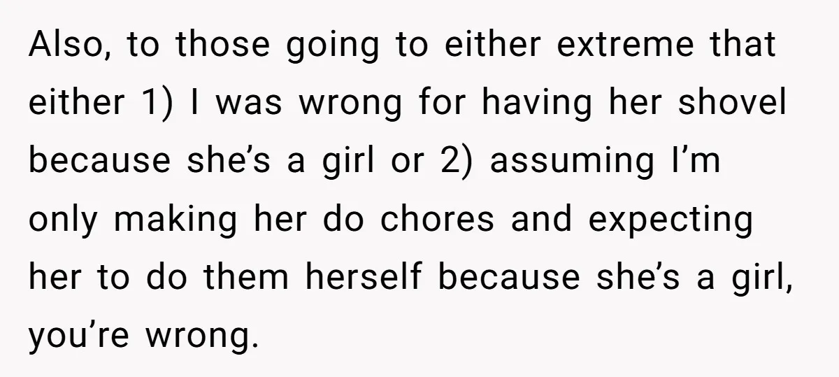 Also, to those going to either extreme that either 1) I was wrong for having her shovel because she’s a girl or 2) assuming I’m only making her do chores...