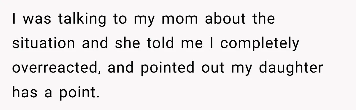 I was talking to my mom about the situation and she told me I completely overreacted, and pointed out my daughter has a point.