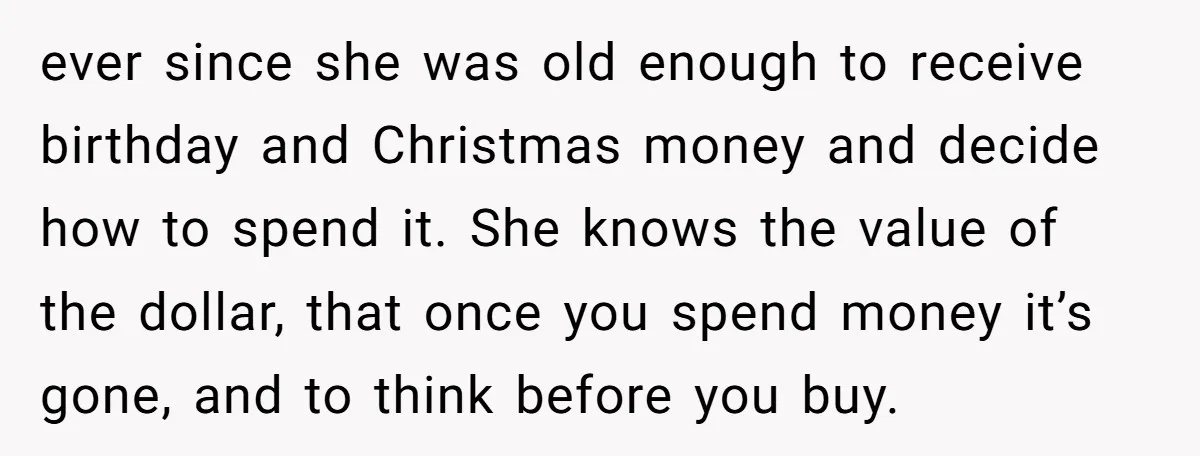 ever since she was old enough to receive birthday and Christmas money and decide how to spend it. She knows the value of the dollar, that once you spend money...