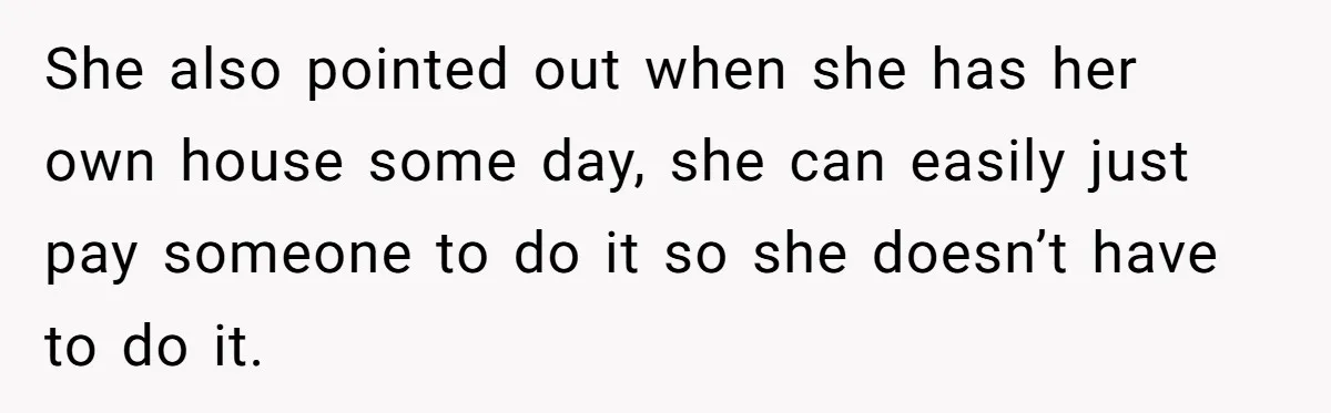 She also pointed out when she has her own house some day, she can easily just pay someone to do it so she doesn’t have to do it.