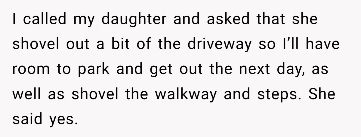 I called my daughter and asked that she shovel out a bit of the driveway so I’ll have room to park and get out the next day, as well as...
