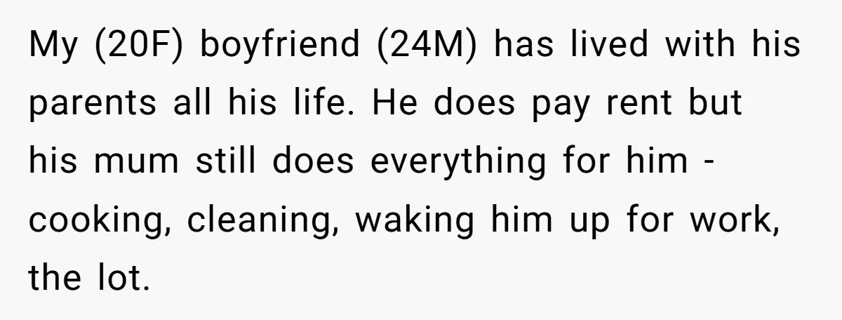 My (20F) boyfriend (24M) has lived with his parents all his life. He does pay rent but his mum still does everything for him -cooking, cleaning, waking him up for...