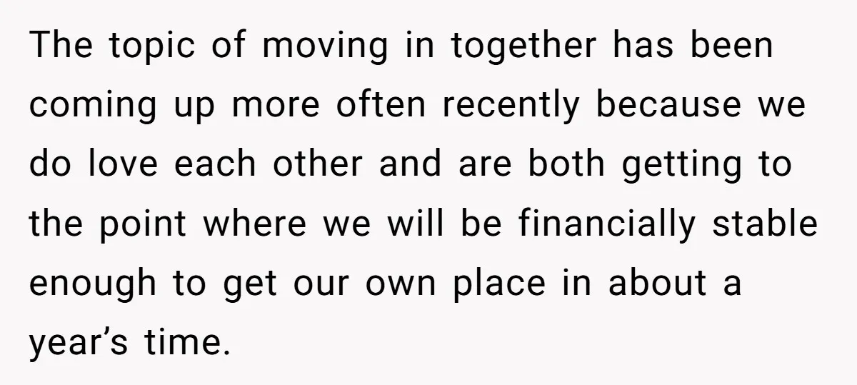 The topic of moving in together has been coming up more often recently because we do love each other and are both getting to the point where we will be...