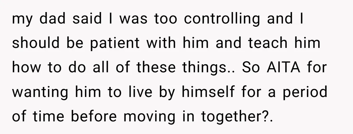 my dad said I was too controlling and I should be patient with him and teach him how to do all of these things.. So AITA for wanting him to...