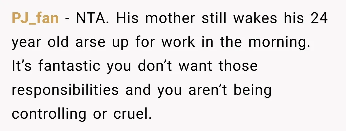 PJ_fan − NTA. His mother still wakes his 24 year old arse up for work in the morning. It’s fantastic you don’t want those responsibilities and you aren’t being controlling...
