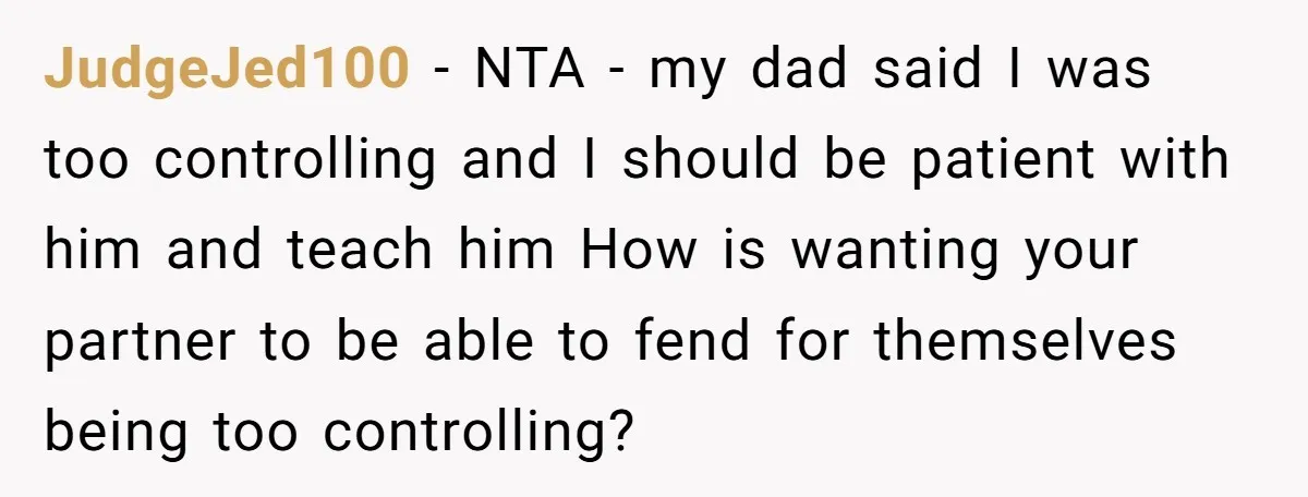 JudgeJed100 − NTA - my dad said I was too controlling and I should be patient with him and teach him How is wanting your partner to be able to...