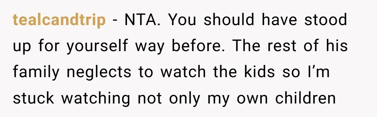 tealcandtrip − NTA. You should have stood up for yourself way before. The rest of his family neglects to watch the kids so I’m stuck watching not only my own...