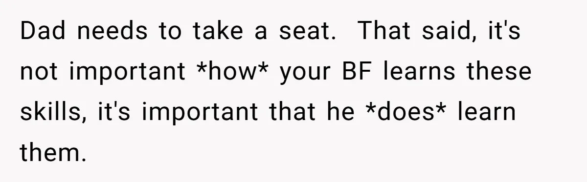 Dad needs to take a seat. That said, it's not important *how* your BF learns these skills, it's important that he *does* learn them.