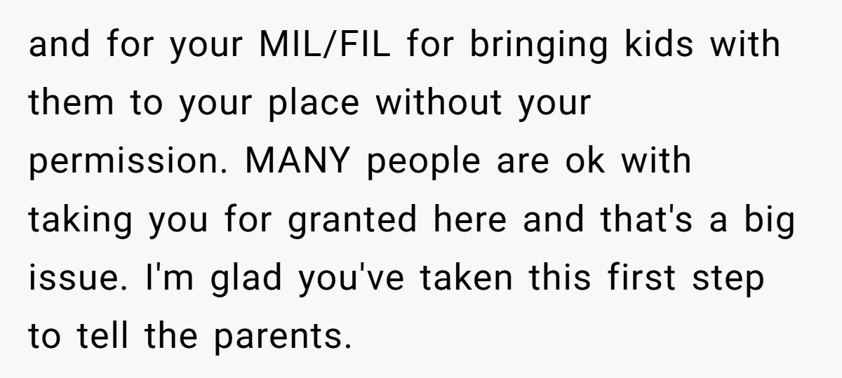 and for your MIL/FIL for bringing kids with them to your place without your permission. MANY people are ok with taking you for granted here and that's a big issue....