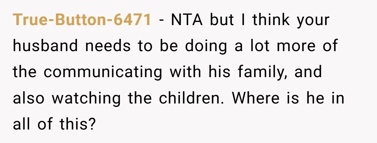 True-Button-6471 − NTA but I think your husband needs to be doing a lot more of the communicating with his family, and also watching the children. Where is he in...