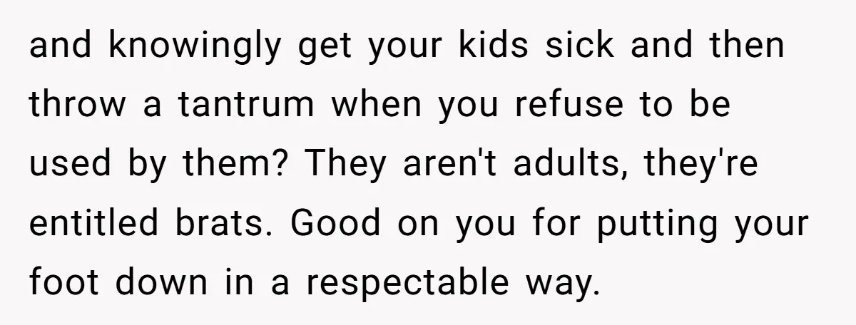 and knowingly get your kids sick and then throw a tantrum when you refuse to be used by them? They aren't adults, they're entitled brats. Good on you for putting...