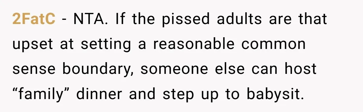 2FatC − NTA. If the pissed adults are that upset at setting a reasonable common sense boundary, someone else can host “family” dinner and step up to babysit.