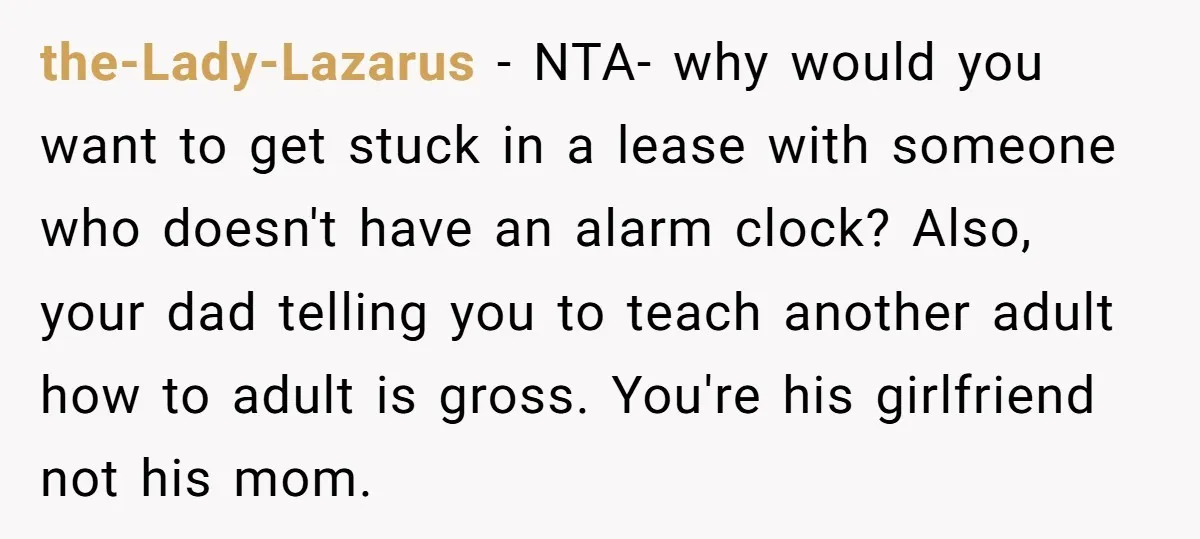 the-Lady-Lazarus − NTA- why would you want to get stuck in a lease with someone who doesn't have an alarm clock? Also, your dad telling you to teach another adult...