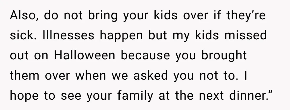 Also, do not bring your kids over if they’re sick. Illnesses happen but my kids missed out on Halloween because you brought them over when we asked you not to....