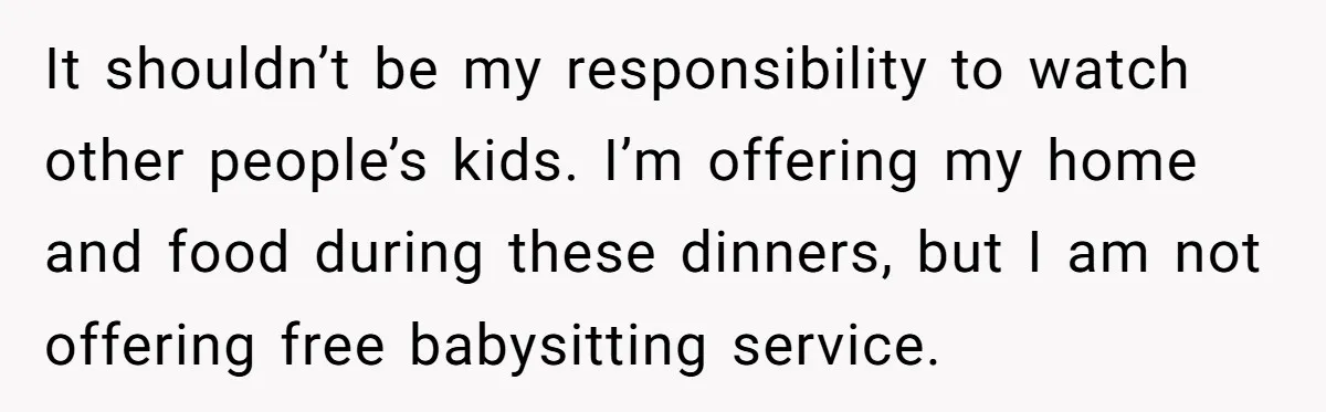 It shouldn’t be my responsibility to watch other people’s kids. I’m offering my home and food during these dinners, but I am not offering free babysitting service.