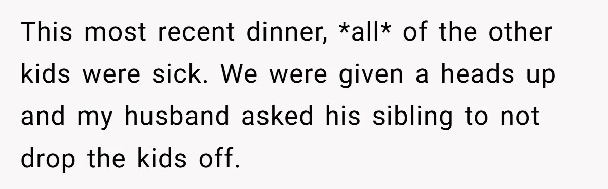 This most recent dinner, *all* of the other kids were sick. We were given a heads up and my husband asked his sibling to not drop the kids off.