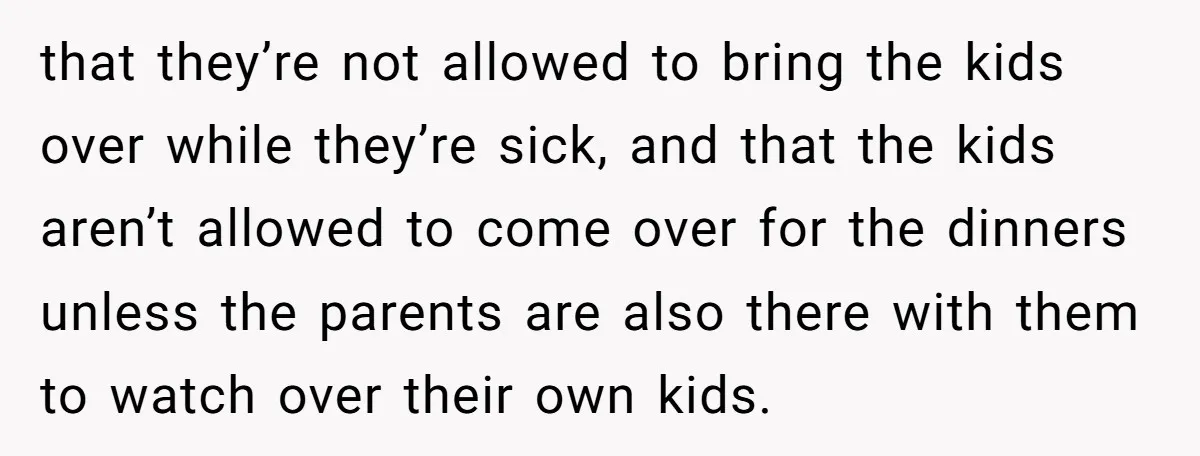 that they’re not allowed to bring the kids over while they’re sick, and that the kids aren’t allowed to come over for the dinners unless the parents are also there...