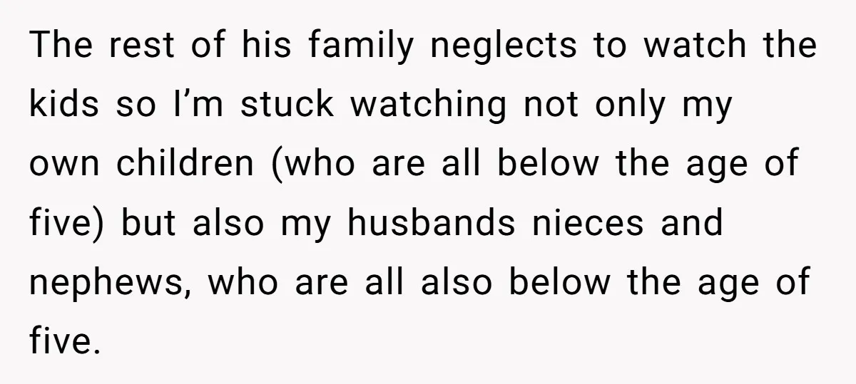 The rest of his family neglects to watch the kids so I’m stuck watching not only my own children (who are all below the age of five) but also my...
