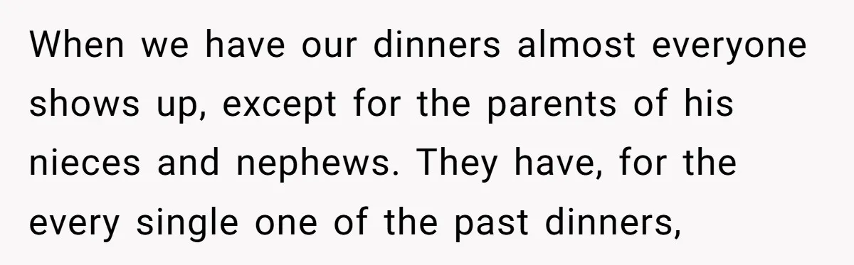 When we have our dinners almost everyone shows up, except for the parents of his nieces and nephews. They have, for the every single one of the past dinners,