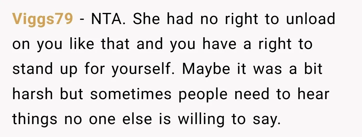 Viggs79 − NTA. She had no right to unload on you like that and you have a right to stand up for yourself. Maybe it was a bit harsh but...